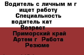 Водитель с личным м/г ищет работу › Специальность ­ водитель кат B C D › Возраст ­ 31 - Приморский край, Артем г. Работа » Резюме   